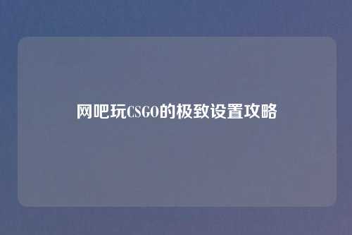 网吧玩CSGO的极致设置攻略