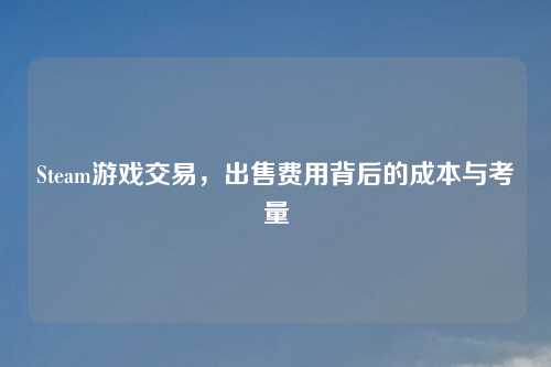 Steam游戏交易,出售费用背后的成本与考量