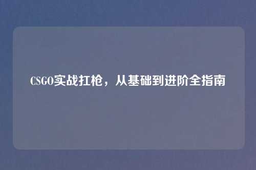 CSGO实战扛枪，从基础到进阶全指南