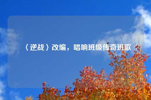 〈逆战〉改编，唱响班级传奇班歌