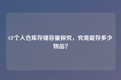 CF个人仓库存储容量探究，究竟能存多少物品？