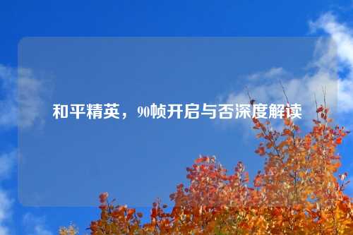 和平精英，90帧开启与否深度解读