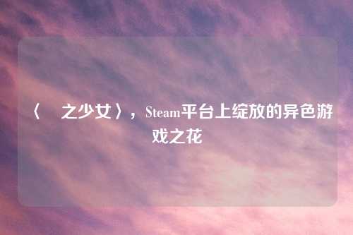 〈殻之少女〉，Steam平台上绽放的异色游戏之花