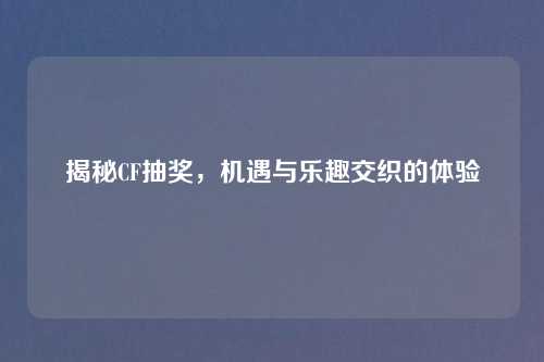 揭秘CF抽奖,机遇与乐趣交织的体验