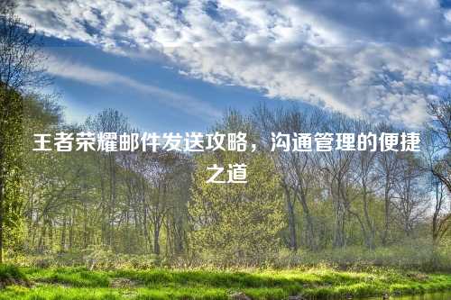 王者荣耀邮件发送攻略，沟通管理的便捷之道