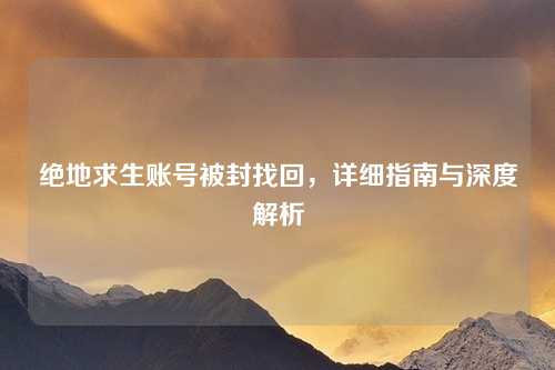 绝地求生账号被封找回，详细指南与深度解析
