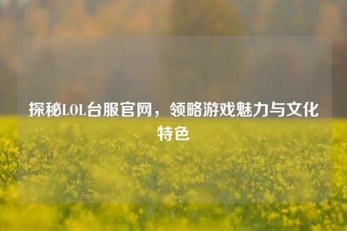 探秘LOL台服官网，领略游戏魅力与文化特色