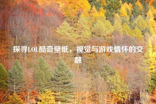探寻LOL酷奇壁纸，视觉与游戏情怀的交融