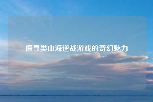 探寻类山海逆战游戏的奇幻魅力
