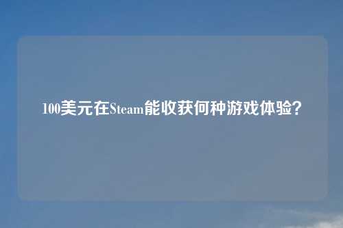 100美元在Steam能收获何种游戏体验？