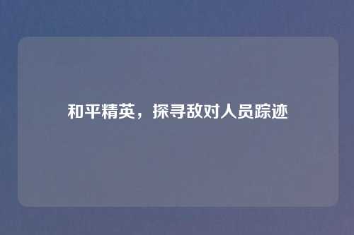 和平精英，探寻敌对人员踪迹