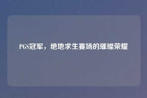 PGS冠军，绝地求生赛场的璀璨荣耀