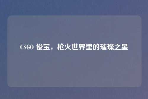 CSGO 俊宝，枪火世界里的璀璨之星