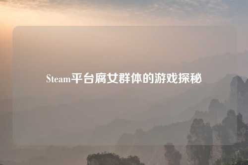 Steam平台腐女群体的游戏探秘