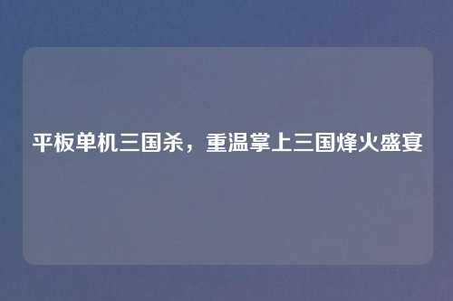 平板单机三国杀，重温掌上三国烽火盛宴