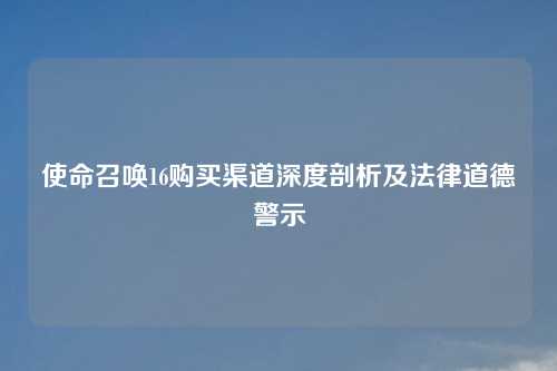 使命召唤16购买渠道深度剖析及法律道德警示
