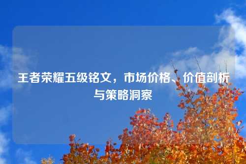 王者荣耀五级铭文，市场价格、价值剖析与策略洞察