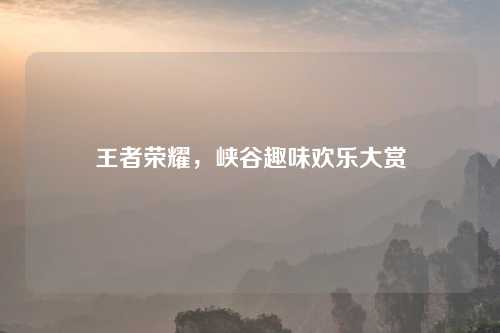 王者荣耀，峡谷趣味欢乐大赏