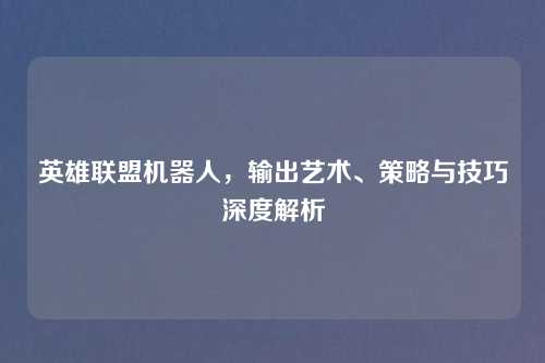 英雄联盟机器人，输出艺术、策略与技巧深度解析