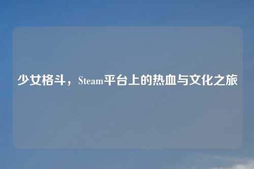 少女格斗，Steam平台上的热血与文化之旅
