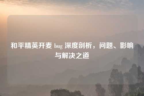 和平精英开麦 bug 深度剖析，问题、影响与解决之道