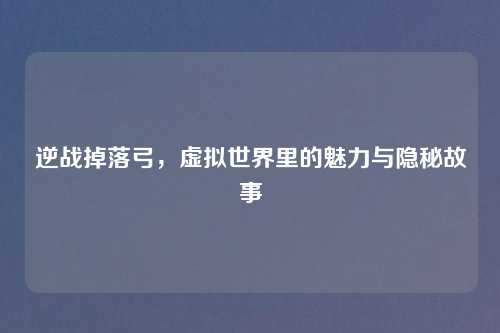逆战掉落弓，虚拟世界里的魅力与隐秘故事