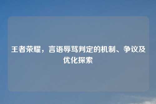 王者荣耀，言语辱骂判定的机制、争议及优化探索