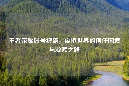 王者荣耀账号被盗，虚拟世界的信任困境与救赎之路