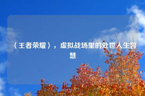 〈王者荣耀〉，虚拟战场里的处世人生智慧