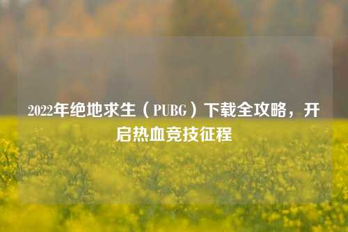 2022年绝地求生（PUBG）下载全攻略，开启热血竞技征程