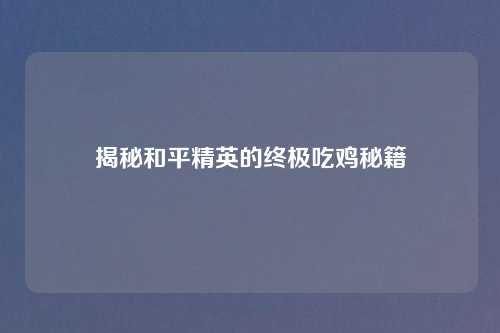 揭秘和平精英的终极吃鸡秘籍