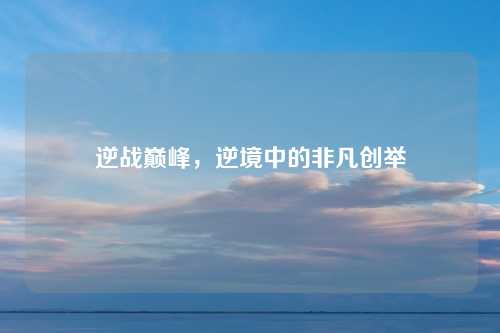 逆战巅峰，逆境中的非凡创举
