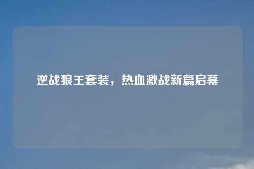 逆战狼王套装，热血激战新篇启幕