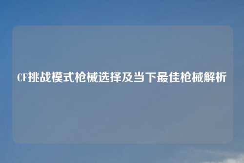 CF挑战模式枪械选择及当下最佳枪械解析