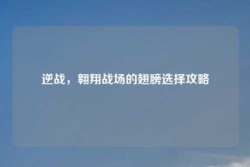 逆战，翱翔战场的翅膀选择攻略