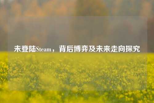 未登陆Steam，背后博弈及未来走向探究