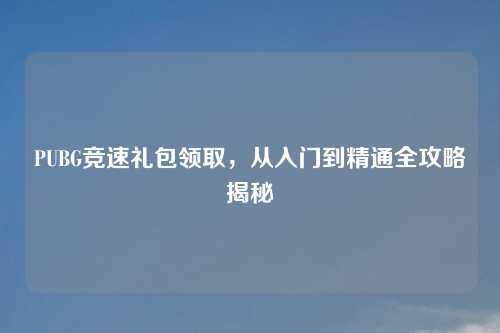 PUBG竞速礼包领取，从入门到精通全攻略揭秘