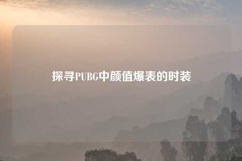 探寻PUBG中颜值爆表的时装