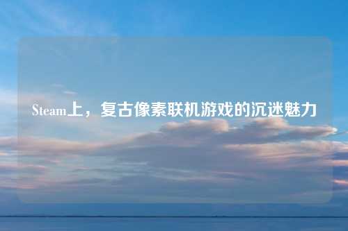 Steam上，复古像素联机游戏的沉迷魅力