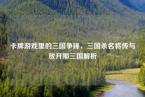 卡牌游戏里的三国争锋，三国杀名将传与放开那三国解析