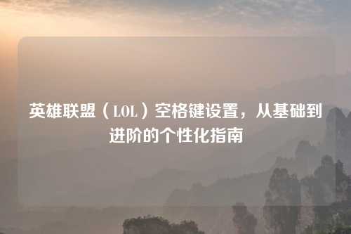 英雄联盟（LOL）空格键设置，从基础到进阶的个性化指南
