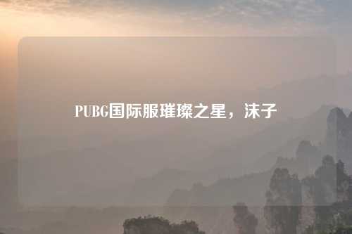 PUBG国际服璀璨之星，沫子
