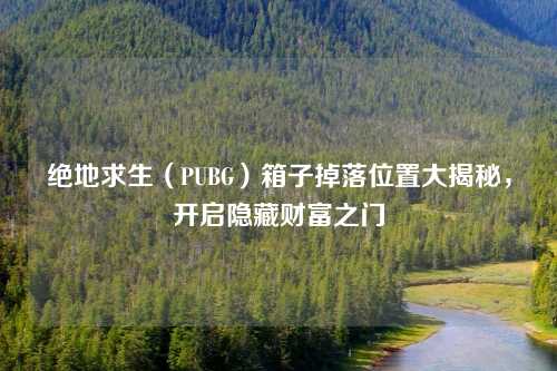 绝地求生（PUBG）箱子掉落位置大揭秘，开启隐藏财富之门