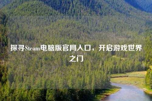 探寻Steam电脑版官网入口，开启游戏世界之门