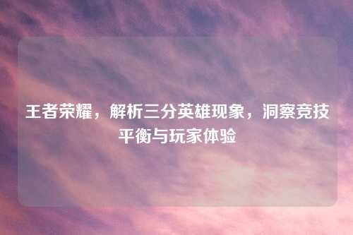 王者荣耀，解析三分英雄现象，洞察竞技平衡与玩家体验