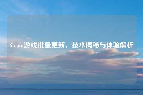 Steam游戏批量更新，技术揭秘与体验解析