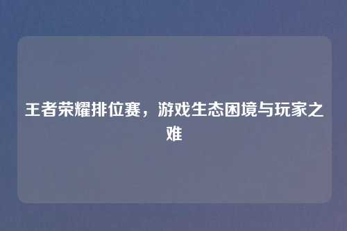 王者荣耀排位赛，游戏生态困境与玩家之难