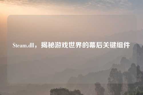 Steam.dll，揭秘游戏世界的幕后关键组件
