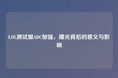 LOL测试服ADC加强，曙光背后的意义与影响