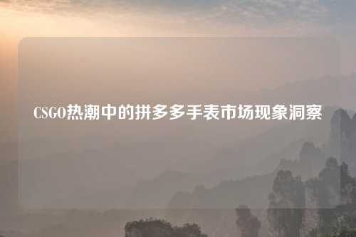 CSGO热潮中的拼多多手表市场现象洞察